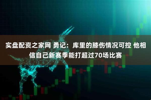 实盘配资之家网 勇记：库里的膝伤情况可控 他相信自己新赛季能打超过70场比赛